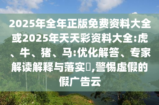 2025年全年正版免费资料大全或2025年天天彩资料大全:虎、牛、猪、马:优化解答、专家解读解释与落实​,警惕虚假的假广告云